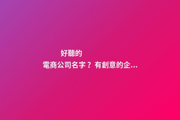 好聽的電商公司名字 ？有創意的企業名稱大全！-第1張-公司起名-玄機派